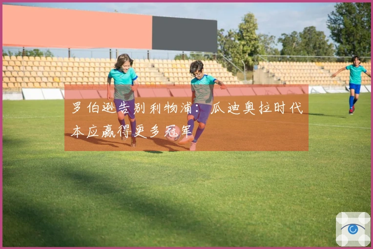 罗伯逊告别利物浦：瓜迪奥拉时代本应赢得更多冠军