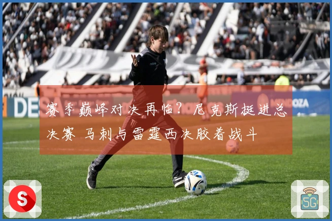 赛季巅峰对决再临?尼克斯挺进总决赛 马刺与雷霆西决胶着战斗